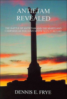 Antietam Revealed: The Battle of Antietam and the Maryland Campaign As You Have Never Seen It Before - Dennis E. Frye