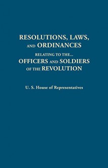 Resolutions, Laws, and Ordinances, Relating to the pay, half pay, commutation of half pay, bounty lands, and other promises made by Congress to the ... the accounts between the U.S. and the several - House of Representatives United States