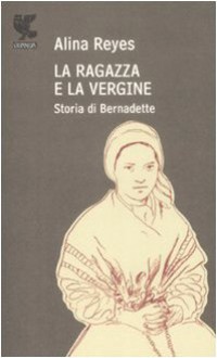 La ragazza e la vergine. Storia di Bernadette - Alina Reyes