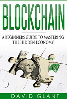 Block chain: A Beginners Guide to Mastering the Hidden Economy - David Glant