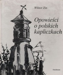 Opowieści o polskich kapliczkach - Wiktor Zin