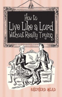 How to Live like a Lord Without Really Trying - Shepherd Mead