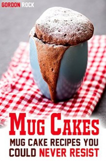 Mug Cakes: Mug Cake Recipes You Could Never Resist - Gordon Rock