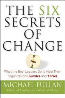 The Six Secrets of Change: What the Best Leaders Do to Help Their Organizations Survive and Thrive - Michael G. Fullan