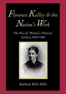 Florence Kelley and the Nation's Work: The Rise of Women`s Political Culture, 1830-1900 - Kathryn Kish Sklar