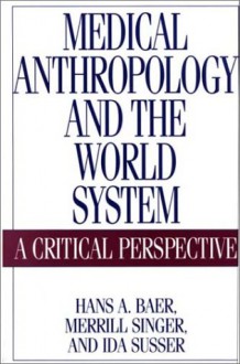 Medical Anthropology And The World System: A Critical Perspective - Hans A. Baer, Merrill Singer, Ida Susser