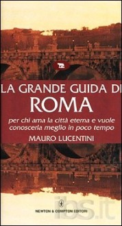 La grande guida di Roma per chi ama la città eterna e vuole conoscerla meglio in poco tempo - Mauro Lucentini