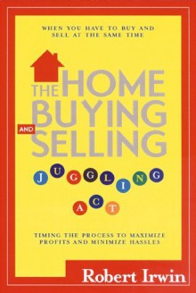 The Home Buying and Selling Juggling ACT: Timing the Process to Maximize Profits and Minimize Hassles - Robert Irwin