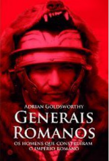 Generais Romanos - Os homens que construíram o Império Romano - Adrian Goldsworthy