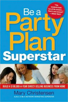 Be a Party Plan Superstar: Build a $100,000-A-Year Direct Selling Business from Home - Mary Christensen