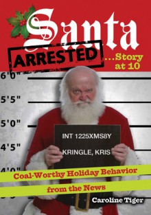 Santa Arrested . . . Story at 10: Coal-Worthy Holiday Behavior from the News - Caroline Tiger