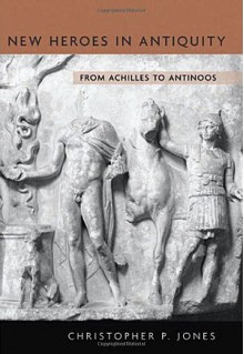 New Heroes in Antiquity: From Achilles to Antinoos - Christopher P. Jones