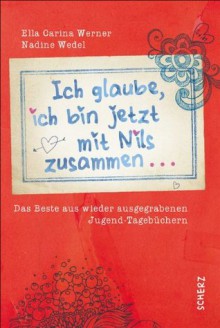 Ich glaube, ich bin jetzt mit Nils zusammen: Das Beste aus wieder ausgegrabenen Jugend-Tagebüchern (German Edition) - Ella Carina Werner, Nadine Wedel