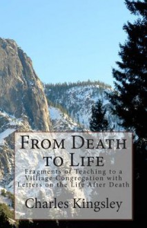 From Death to Life: Fragments of Teaching to a Villiage Congregation with Letters on the Life After Death - Charles Kingsley