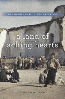 A Land of Aching Hearts: The Middle East in the Great War - Leila Tarazi Fawaz