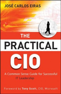 The Practical CIO: A Common Sense Guide for Successful IT Leadership - Jose Carlos Eiras, Tony Scott