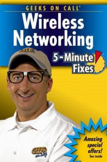 Geeks on Call Wireless Networking: 5-Minute Fixes - James T. Geier, Eric Geier, J R King, On Call Geeks on Call