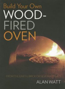 Build Your Own Wood Fired Oven: From the Earth, Brick or New Materials - Alan Watt