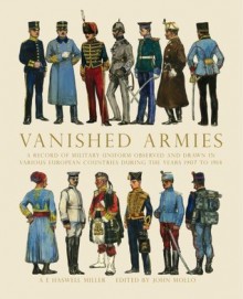 Vanished Armies: A Record of Military Uniform Observed And Drawn in Various European Countries During the Years 1907 to 1914 - A.E. Haswell Miller, John Mollo