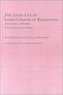 The Later Life of Lord Curzon of Kedleston--Aristocrat, Writer, Politician, Statesman: An Experiment in Political Biography - G.H. Bennett, Marion Gibson