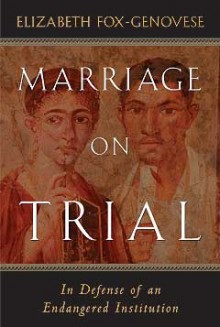 Marriage On Trial: In Defense Of An Endangered Institution - Elizabeth Fox-Genovese