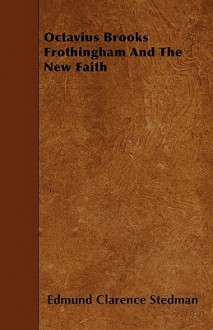 Octavius Brooks Frothingham and the New Faith - Edmund Clarence Stedman