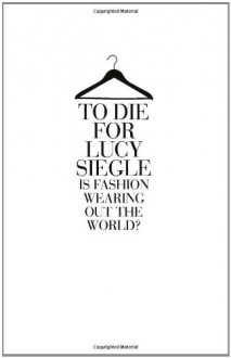 To Die for: Is Fashion Wearing Out the World? - Lucy Siegle