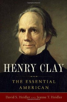 Henry Clay: The Essential American - David S. Heidler,Jeanne T. Heidler