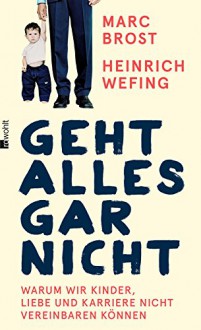 Geht alles gar nicht: Warum wir Kinder, Liebe und Karriere nicht vereinbaren können - Marc Brost, Heinrich Wefing