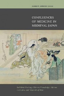 Confluences of Medicine in Medieval Japan: Buddhist Healing, Chinese Knowledge, Islamic Formulas, and Wounds of War - Andrew Edmund Goble