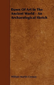 Dawn of Art in the Ancient World - An Archaeological Sketch - William Martin Conway