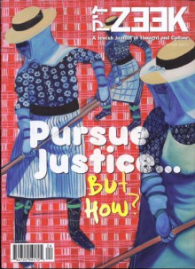 ZEEK - A Jewish Journal of Thought and Culture (Winter, 2010) Theme : PURSUE JUSTICE ... BUT HOW? - Jessica Greenbaum, Sid Schwarz (Tzedek and Chesed), Service to Advocacy) William Daroff (Bringing Advocacy to Service, Maya Escobar (The Way is Made for Walking), Aaron Dorfman (Beyond Good Intentions), Simon Greer, Jo Ellen Green Kaiser, Admiell Kosman ("A