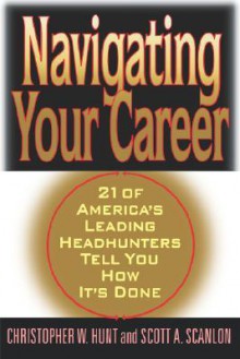 Navigating Your Career: Twenty-One of America's Leading Headhunters Tell You How It's Done - Tristram Hunt, Christopher Hunt, Scott A. Scanlon