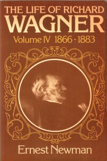 The Life of Richard Wagner. Volume IV: 1866-1883 - Ernest Newman