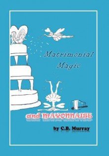 Matrimonial Magic and Mayonnaise - C.B. Murray