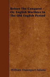 Before the Conquest - Or, English Worthies in the Old English Period - William Davenport Adams