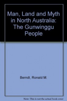 Man, Land and Myth in North Australia: The Gunwinggu People - Ronald M. Berndt, Catherine Berndt