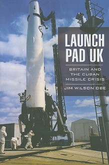 Launch Pad UK: Britain and the Cuban Missile Crisis - Jim Wilson