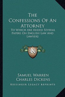 The Confessions of an Attorney: To Which Are Added Several Papers on English Law and Lawyers - Charles Dickens, Samuel Warren