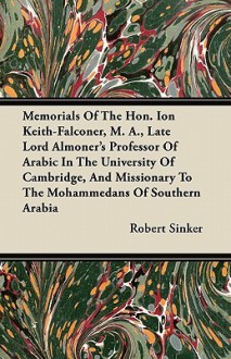 Memorials of the Hon. Ion Keith-Falconer, M. A., Late Lord Almoner's Professor of Arabic in the University of Cambridge, and Missionary to the Mohamme - Robert Sinker