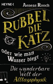 Rubbel die Katz oder wie man Wasser biegt: Die wunderbare Welt der Alltagsphysik - Aeneas Rooch