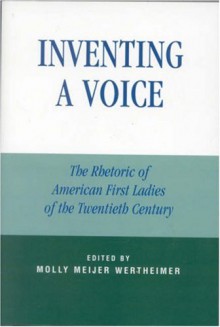 Inventing a Voice: The Rhetoric of American First Ladies of the Twentieth Century (Communication, Media, and Politics) - Molly Meijer Wertheimer, Karrin Vasby Anderson, Ann J. Atkinson, Lisa R. Barry, Diane M. Blair, Ann E. Burnette, Lisa M. Burns, Diana B. Carlin, M Heather Carver, Janis L. Edwards, Kathleen M. German, Nichola D. Gutgold, Catherine M. Hastings, Nancy L. Herron, Linda B.