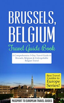 Brussels: Brussels, Belgium: Travel Guide Book-A Comprehensive 5-Day Travel Guide to Brussels, Belgium & Unforgettable Belgian Travel (Best Travel Guides to Europe Series Book 19) - Passport to European Travel Guides, Brussels, Belgium