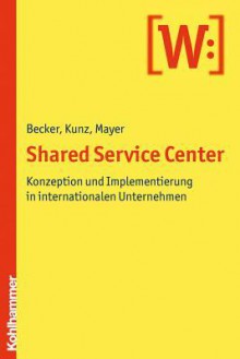 Shared Service Center: Konzeption Und Implementierung in Internationalen Unternehmen - Wolfgang Becker, Christian Kunz, Benjamin Mayer