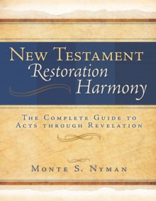 New Testament Restoration Harmony: A Complete Guide to Acts Through Revelation - Monte S. Nyman