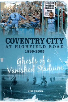 Coventry City at Highfield Road 1899-2005: Ghosts of a Vanished Stadium (Desert Island Football Histories) - Jim Brown