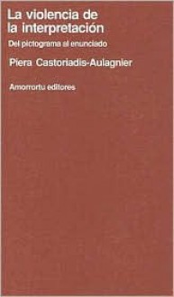 La Violencia de la Interpretacion: del Pictograma al Enunciado - Piera Castoriadis-Aulagnier