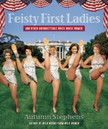 Feisty First Ladies and Other Unforgettable White House Women - Autumn Stephens