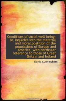 Conditions of social well-being; or, Inquiries into the material and moral postition of the populati - David Cunningham