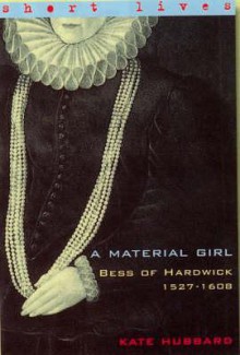 Bess of Hardwick 1527-1608: A Material Girl (Short Lives) - Kate Hubbard